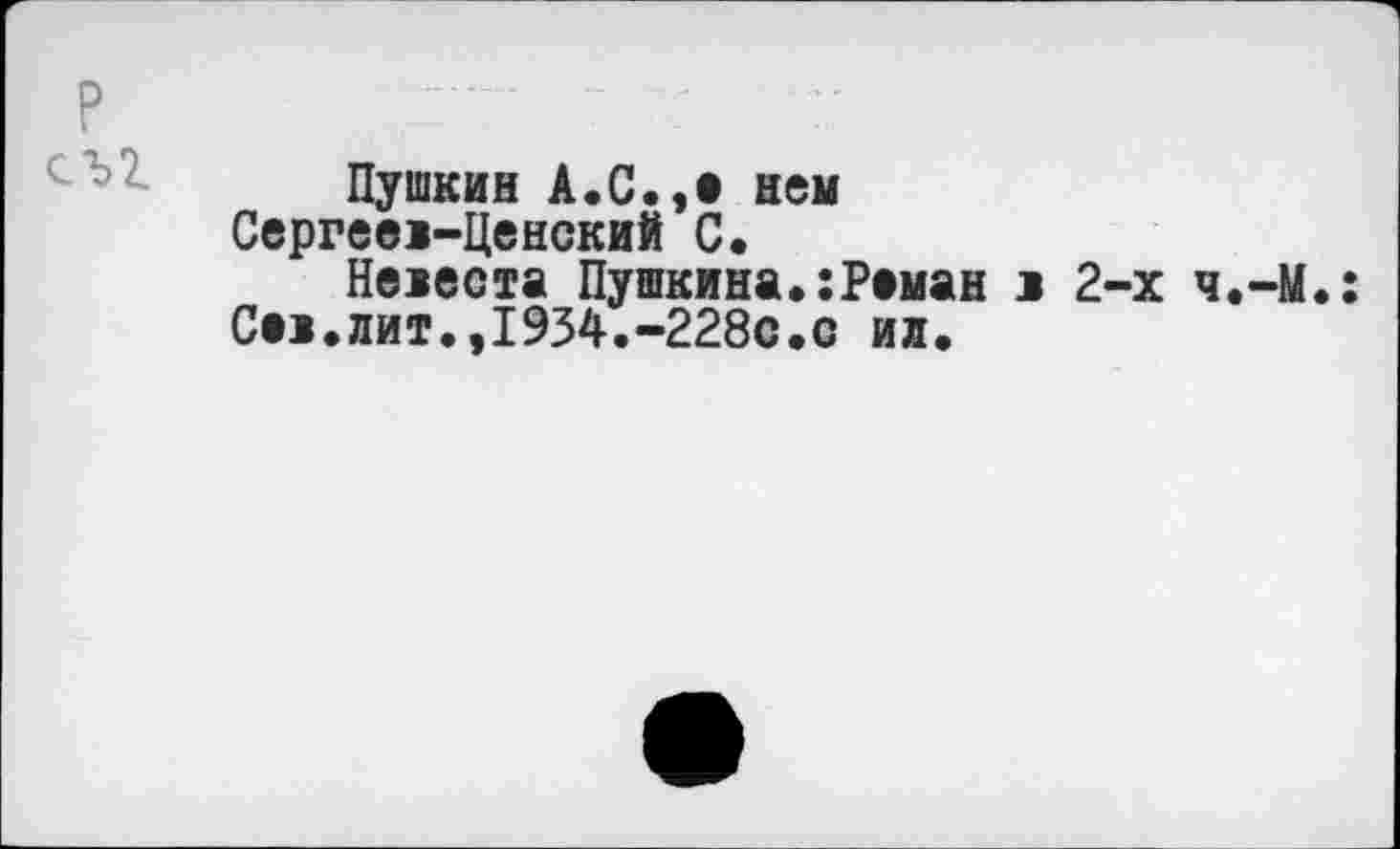 ﻿Пушкин А.С.,е нем Сергеел-Ценский С.
Нелеста Пушкина.:Реман л 2-х ч.-М.:
Се>.лит.,1934.-228с.с ил.